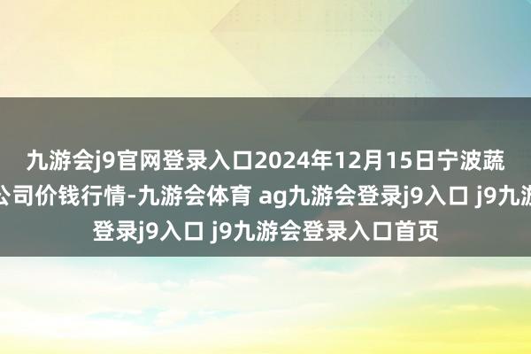 九游会j9官网登录入口2024年12月15日宁波蔬菜批发商场有限公司价钱行情-九游会体育 ag九游会登录j9入口 j9九游会登录入口首页