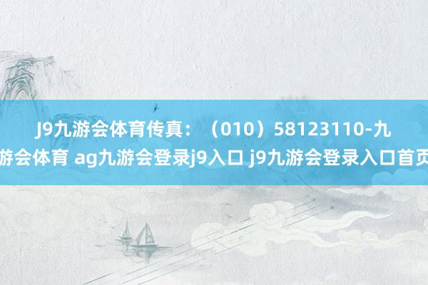 J9九游会体育　　传　　真：（010）58123110-九游会体育 ag九游会登录j9入口 j9九游会登录入口首页