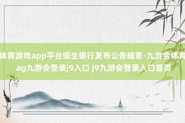 体育游戏app平台诞生银行发布公告暗意-九游会体育 ag九游会登录j9入口 j9九游会登录入口首页