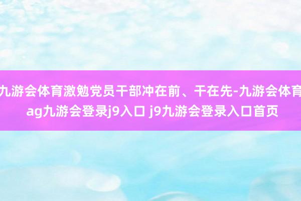 九游会体育激勉党员干部冲在前、干在先-九游会体育 ag九游会登录j9入口 j9九游会登录入口首页
