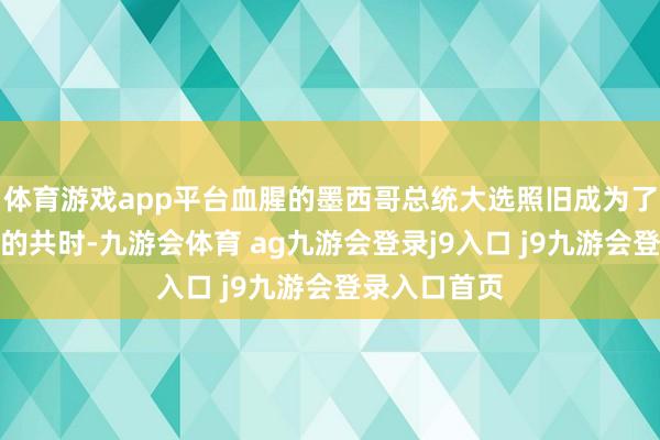 体育游戏app平台血腥的墨西哥总统大选照旧成为了东说念主们的共时-九游会体育 ag九游会登录j9入口 j9九游会登录入口首页