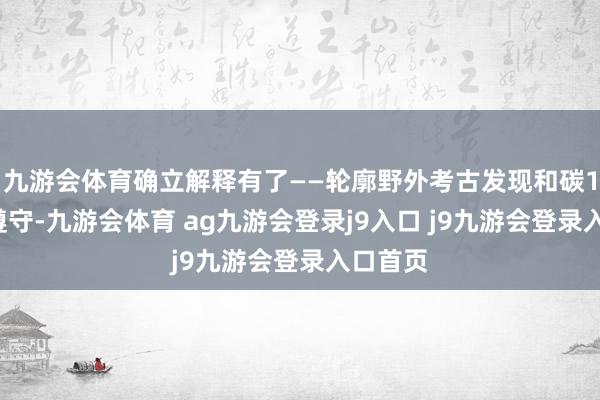 九游会体育确立解释有了——轮廓野外考古发现和碳14测年遵守-九游会体育 ag九游会登录j9入口 j9九游会登录入口首页