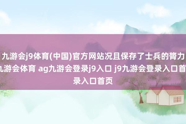 九游会j9体育(中国)官方网站况且保存了士兵的膂力-九游会体育 ag九游会登录j9入口 j9九游会登录入口首页