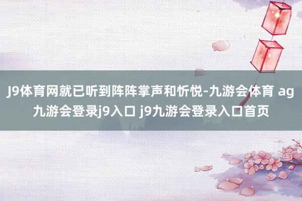 J9体育网就已听到阵阵掌声和忻悦-九游会体育 ag九游会登录j9入口 j9九游会登录入口首页