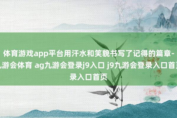体育游戏app平台用汗水和笑貌书写了记得的篇章-九游会体育 ag九游会登录j9入口 j9九游会登录入口首页