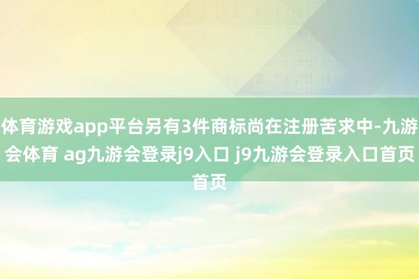 体育游戏app平台另有3件商标尚在注册苦求中-九游会体育 ag九游会登录j9入口 j9九游会登录入口首页