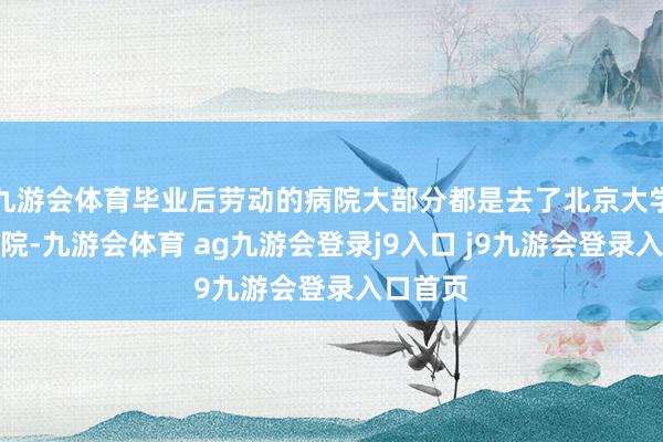 九游会体育毕业后劳动的病院大部分都是去了北京大学口腔病院-九游会体育 ag九游会登录j9入口 j9九游会登录入口首页