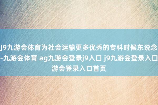 J9九游会体育为社会运输更多优秀的专科时候东说念主才-九游会体育 ag九游会登录j9入口 j9九游会登录入口首页