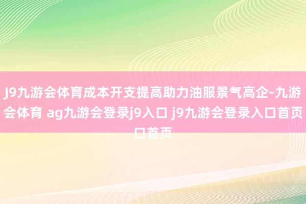 J9九游会体育成本开支提高助力油服景气高企-九游会体育 ag九游会登录j9入口 j9九游会登录入口首页