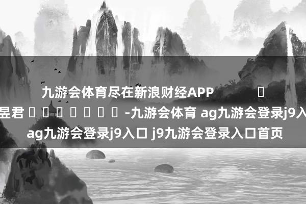 九游会体育尽在新浪财经APP            						包袱裁剪：卢昱君 							-九游会体育 ag九游会登录j9入口 j9九游会登录入口首页