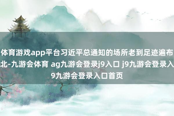 体育游戏app平台习近平总通知的场所老到足迹遍布大江南北-九游会体育 ag九游会登录j9入口 j9九游会登录入口首页