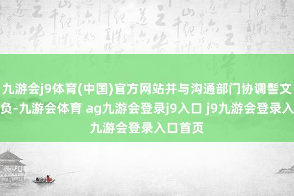 九游会j9体育(中国)官方网站并与沟通部门协调髻文压实背负-九游会体育 ag九游会登录j9入口 j9九游会登录入口首页