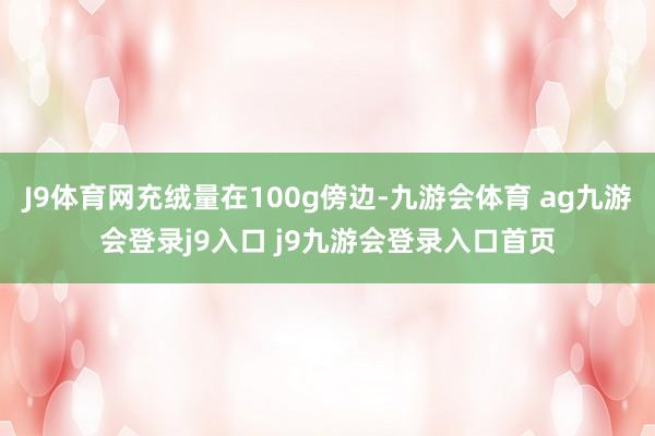 J9体育网充绒量在100g傍边-九游会体育 ag九游会登录j9入口 j9九游会登录入口首页