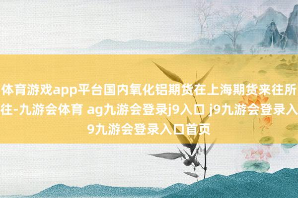 体育游戏app平台国内氧化铝期货在上海期货来往所上市来往-九游会体育 ag九游会登录j9入口 j9九游会登录入口首页