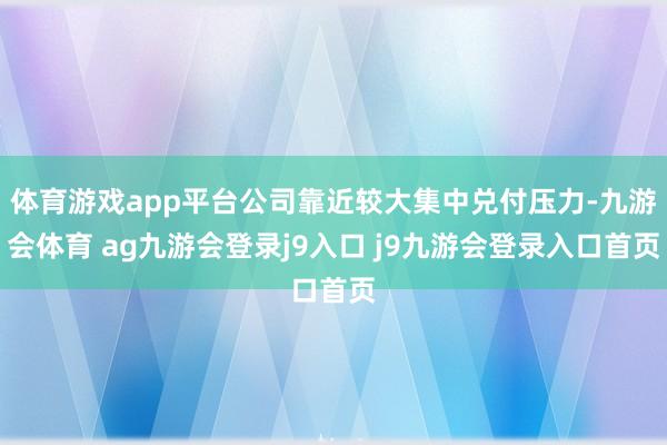 体育游戏app平台公司靠近较大集中兑付压力-九游会体育 ag九游会登录j9入口 j9九游会登录入口首页