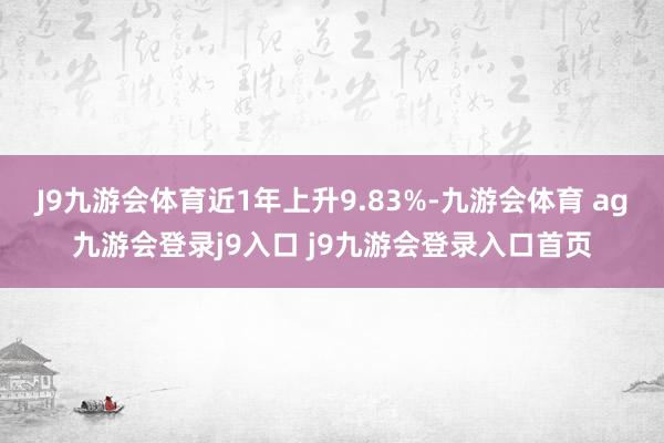 J9九游会体育近1年上升9.83%-九游会体育 ag九游会登录j9入口 j9九游会登录入口首页