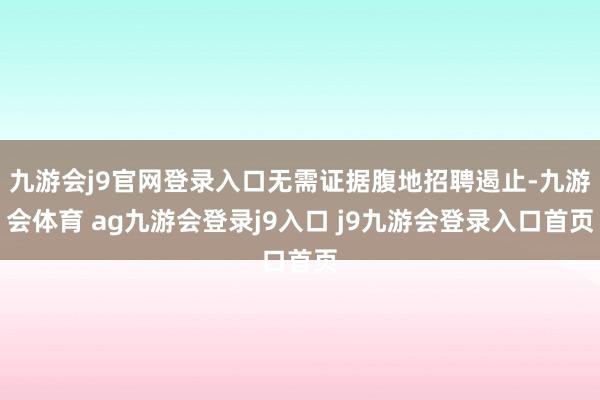 九游会j9官网登录入口无需证据腹地招聘遏止-九游会体育 ag九游会登录j9入口 j9九游会登录入口首页