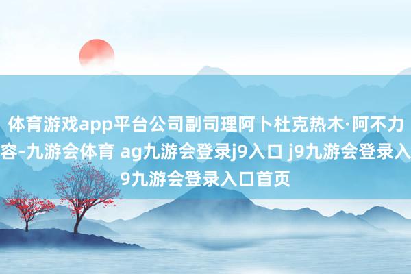 体育游戏app平台公司副司理阿卜杜克热木·阿不力克木先容-九游会体育 ag九游会登录j9入口 j9九游会登录入口首页
