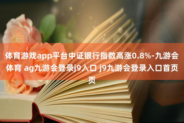 体育游戏app平台中证银行指数高涨0.8%-九游会体育 ag九游会登录j9入口 j9九游会登录入口首页