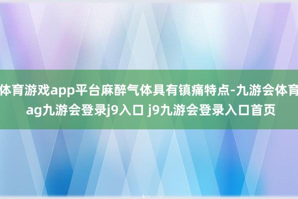 体育游戏app平台麻醉气体具有镇痛特点-九游会体育 ag九游会登录j9入口 j9九游会登录入口首页