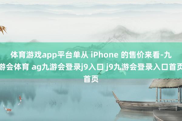 体育游戏app平台单从 iPhone 的售价来看-九游会体育 ag九游会登录j9入口 j9九游会登录入口首页
