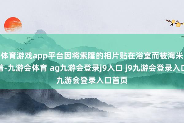体育游戏app平台因将索隆的相片贴在浴室而被海米们记着-九游会体育 ag九游会登录j9入口 j9九游会登录入口首页