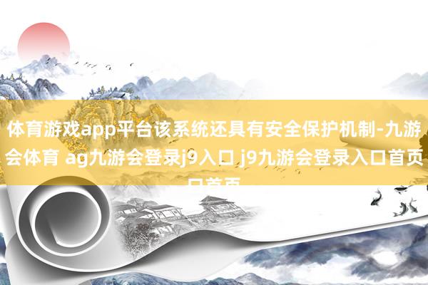 体育游戏app平台该系统还具有安全保护机制-九游会体育 ag九游会登录j9入口 j9九游会登录入口首页