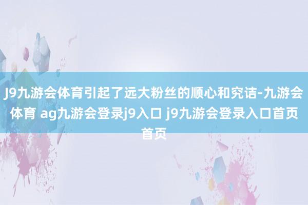 J9九游会体育引起了远大粉丝的顺心和究诘-九游会体育 ag九游会登录j9入口 j9九游会登录入口首页