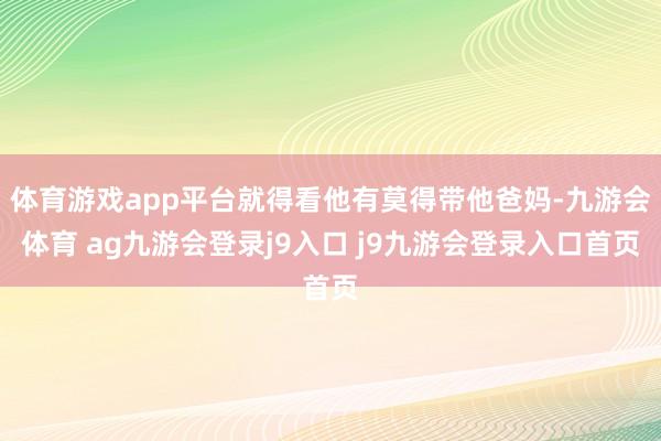 体育游戏app平台就得看他有莫得带他爸妈-九游会体育 ag九游会登录j9入口 j9九游会登录入口首页