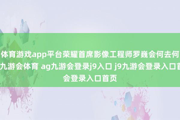 体育游戏app平台荣耀首席影像工程师罗巍会何去何从-九游会体育 ag九游会登录j9入口 j9九游会登录入口首页