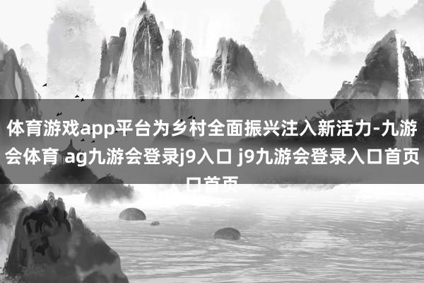 体育游戏app平台为乡村全面振兴注入新活力-九游会体育 ag九游会登录j9入口 j9九游会登录入口首页