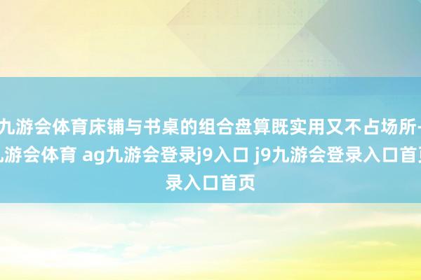 九游会体育床铺与书桌的组合盘算既实用又不占场所-九游会体育 ag九游会登录j9入口 j9九游会登录入口首页