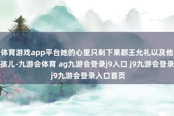 体育游戏app平台她的心里只剩下果郡王允礼以及他们的一对孩儿-九游会体育 ag九游会登录j9入口 j9九游会登录入口首页