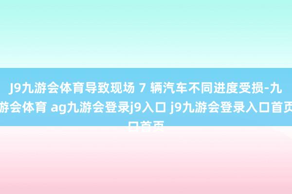 J9九游会体育导致现场 7 辆汽车不同进度受损-九游会体育 ag九游会登录j9入口 j9九游会登录入口首页