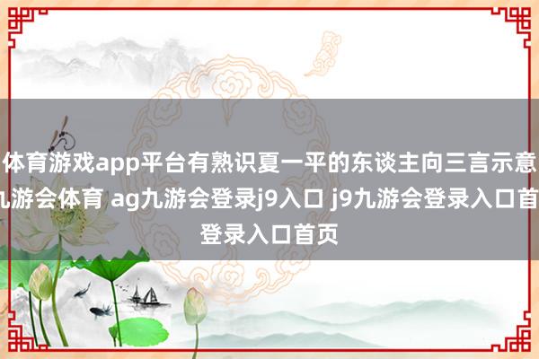 体育游戏app平台有熟识夏一平的东谈主向三言示意-九游会体育 ag九游会登录j9入口 j9九游会登录入口首页