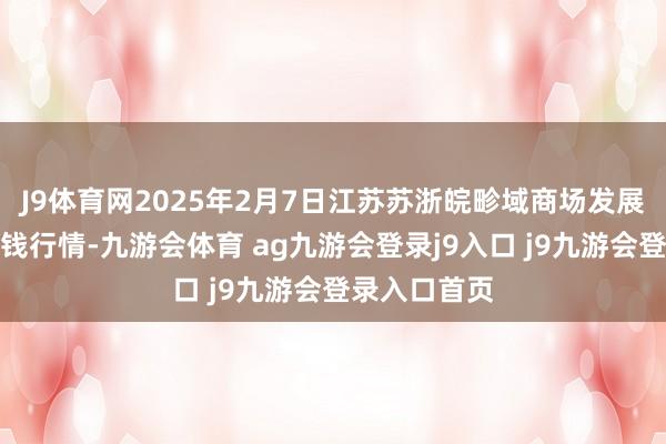 J9体育网2025年2月7日江苏苏浙皖畛域商场发展有限公司价钱行情-九游会体育 ag九游会登录j9入口 j9九游会登录入口首页