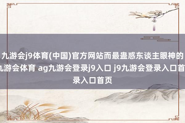 九游会j9体育(中国)官方网站而最蛊惑东谈主眼神的-九游会体育 ag九游会登录j9入口 j9九游会登录入口首页