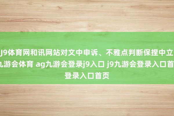 J9体育网和讯网站对文中申诉、不雅点判断保捏中立-九游会体育 ag九游会登录j9入口 j9九游会登录入口首页