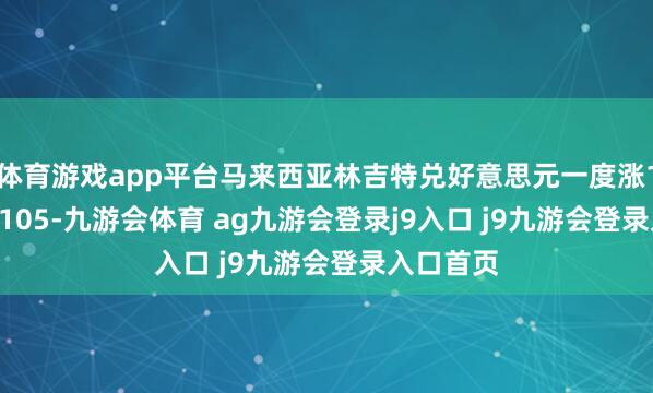 体育游戏app平台马来西亚林吉特兑好意思元一度涨1.1%至4.105-九游会体育 ag九游会登录j9入口 j9九游会登录入口首页
