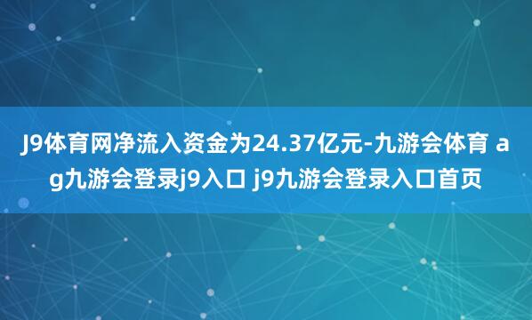 J9体育网净流入资金为24.37亿元-九游会体育 ag九游会登录j9入口 j9九游会登录入口首页