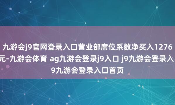 九游会j9官网登录入口营业部席位系数净买入1276.36万元-九游会体育 ag九游会登录j9入口 j9九游会登录入口首页