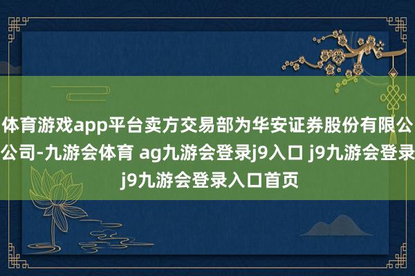 体育游戏app平台卖方交易部为华安证券股份有限公司广东分公司-九游会体育 ag九游会登录j9入口 j9九游会登录入口首页