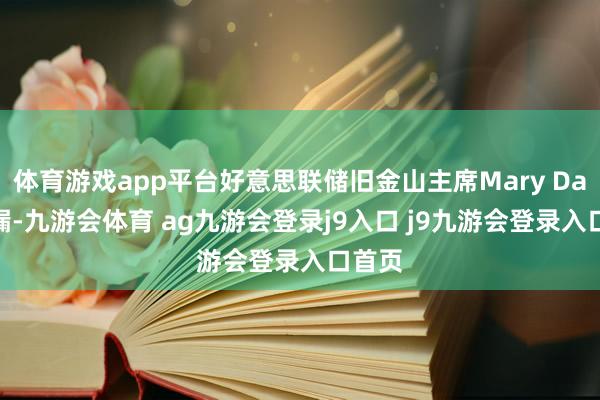体育游戏app平台好意思联储旧金山主席Mary Daly泄漏-九游会体育 ag九游会登录j9入口 j9九游会登录入口首页