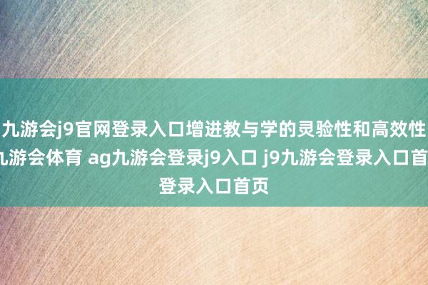 九游会j9官网登录入口增进教与学的灵验性和高效性-九游会体育 ag九游会登录j9入口 j9九游会登录入口首页