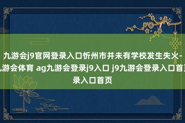 九游会j9官网登录入口忻州市并未有学校发生失火-九游会体育 ag九游会登录j9入口 j9九游会登录入口首页