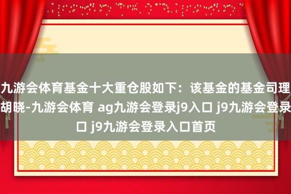 九游会体育基金十大重仓股如下：该基金的基金司理为苗宇、胡晓-九游会体育 ag九游会登录j9入口 j9九游会登录入口首页
