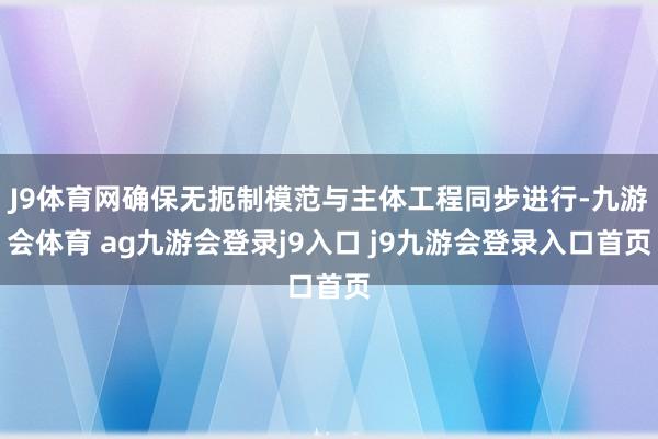 J9体育网确保无扼制模范与主体工程同步进行-九游会体育 ag九游会登录j9入口 j9九游会登录入口首页