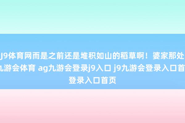 J9体育网而是之前还是堆积如山的稻草啊！婆家那处-九游会体育 ag九游会登录j9入口 j9九游会登录入口首页