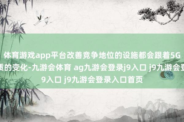 体育游戏app平台改善竞争地位的设施都会跟着5G的到来发生质的变化-九游会体育 ag九游会登录j9入口 j9九游会登录入口首页