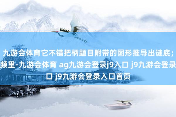 九游会体育它不错把柄题目附带的图形推导出谜底；在一段视频里-九游会体育 ag九游会登录j9入口 j9九游会登录入口首页